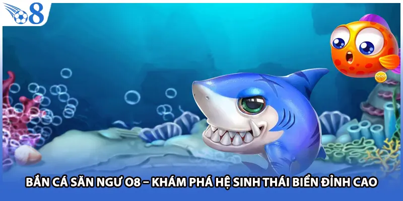 Bắn Cá Săn Ngư O8 – Khám Phá Hệ Sinh Thái Biển Đỉnh Cao